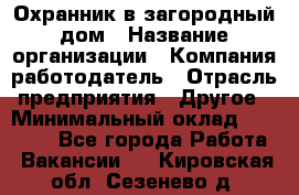 Охранник в загородный дом › Название организации ­ Компания-работодатель › Отрасль предприятия ­ Другое › Минимальный оклад ­ 50 000 - Все города Работа » Вакансии   . Кировская обл.,Сезенево д.